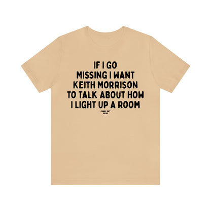 Funny Shirts for Women - If I Go Missing I Want Keith Morrison to Talk About How I Light Up a Room - Women's T Shirts