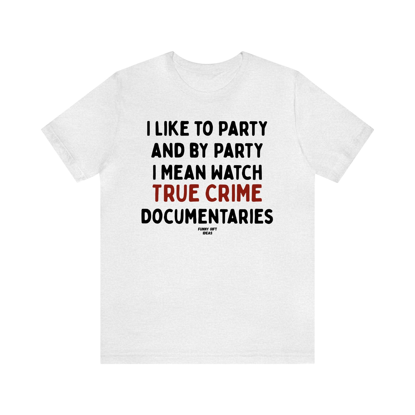 Funny Shirts for Women - I Like to Party and by Party I Mean Watch True Crime Documentaries - Women's T Shirts