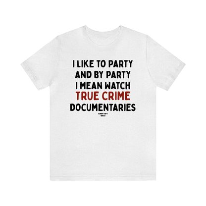 Funny Shirts for Women - I Like to Party and by Party I Mean Watch True Crime Documentaries - Women's T Shirts