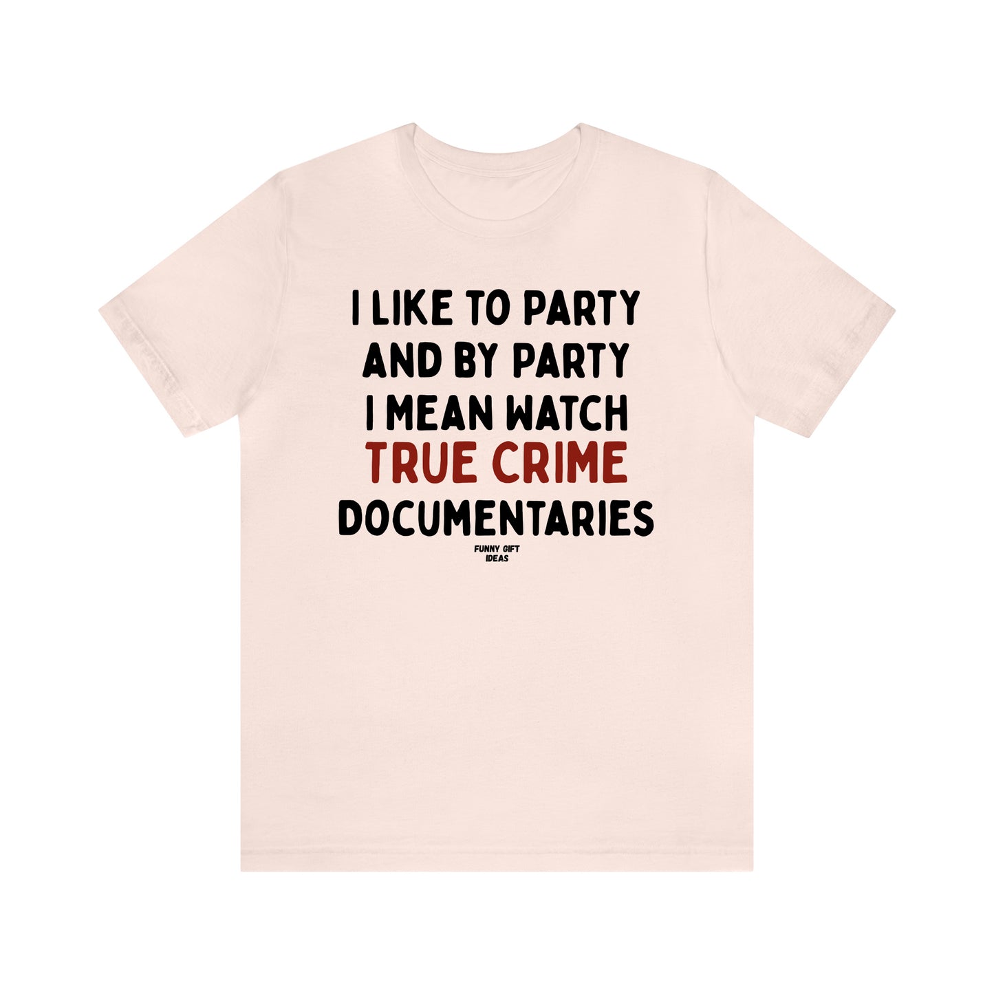 Funny Shirts for Women - I Like to Party and by Party I Mean Watch True Crime Documentaries - Women's T Shirts