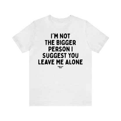 Funny Shirts for Women - I'm Not the Bigger Person I Suggest You Leave Me Alone - Women's T Shirts