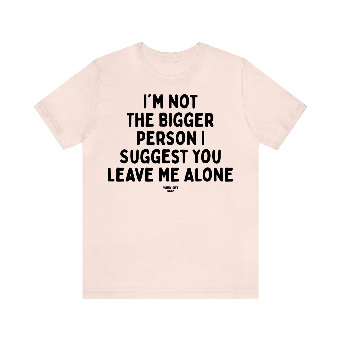 Funny Shirts for Women - I'm Not the Bigger Person I Suggest You Leave Me Alone - Women's T Shirts