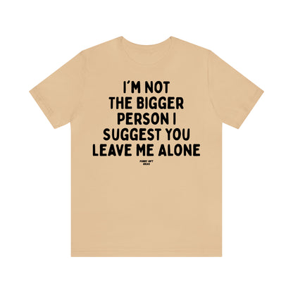 Funny Shirts for Women - I'm Not the Bigger Person I Suggest You Leave Me Alone - Women's T Shirts