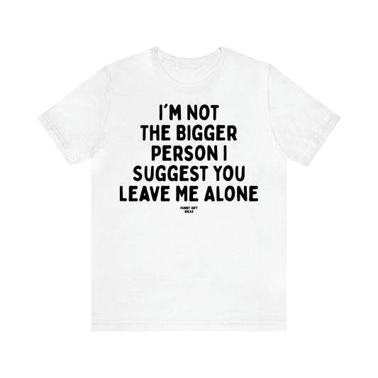 Women's T Shirts I'm Not the Bigger Person I Suggest You Leave Me Alone - Funny Gift Ideas