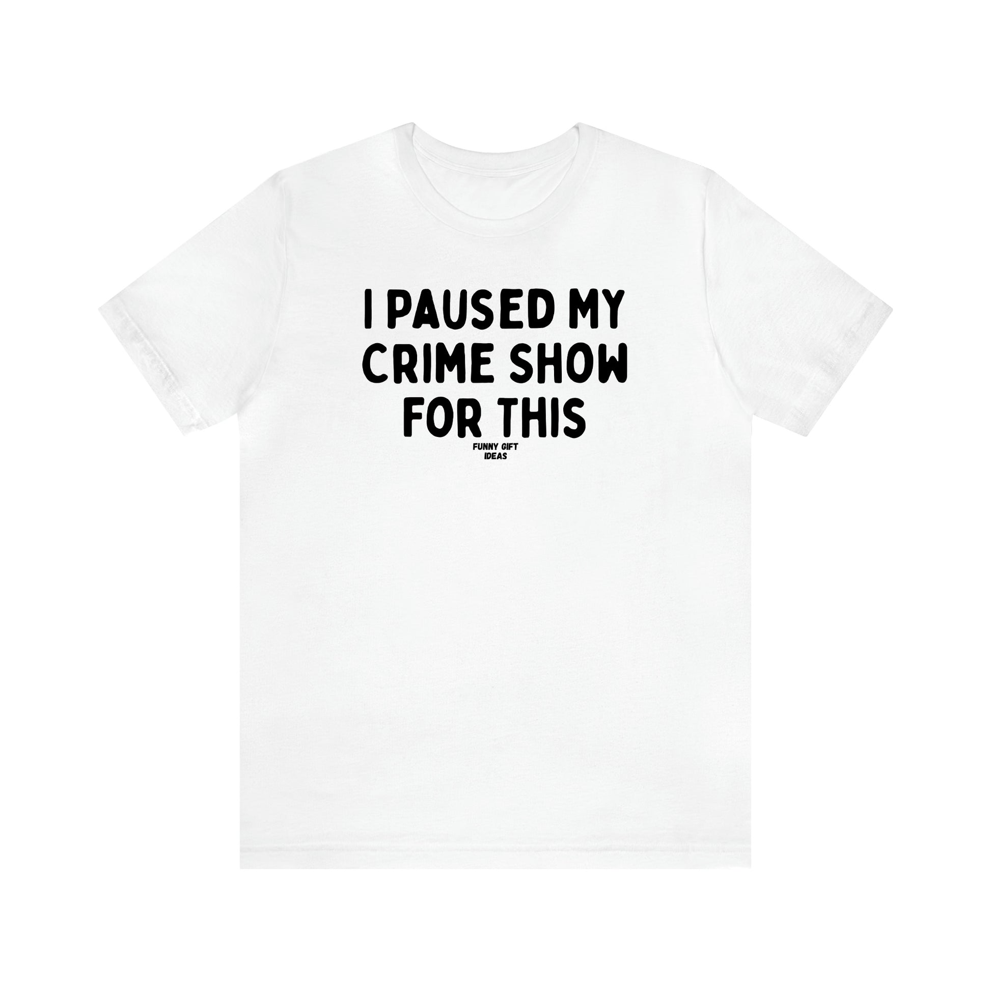 Women's T Shirts I Paused My Crime Show for This - Funny Gift Ideas