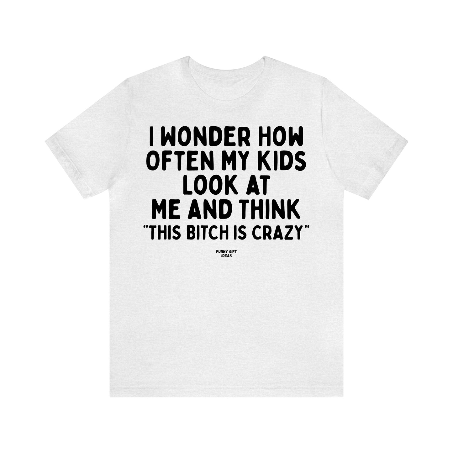 Funny Shirts for Women - I Wonder How Often My Kids Look at Me and Think "This Bitch is Crazy" - Women's T Shirts