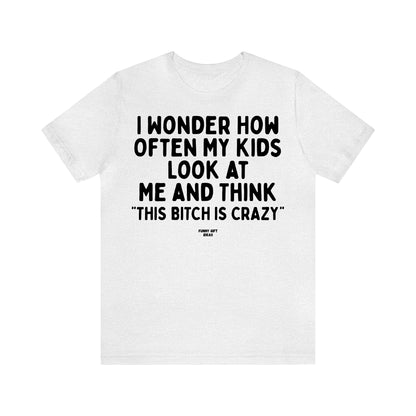 Funny Shirts for Women - I Wonder How Often My Kids Look at Me and Think "This Bitch is Crazy" - Women's T Shirts