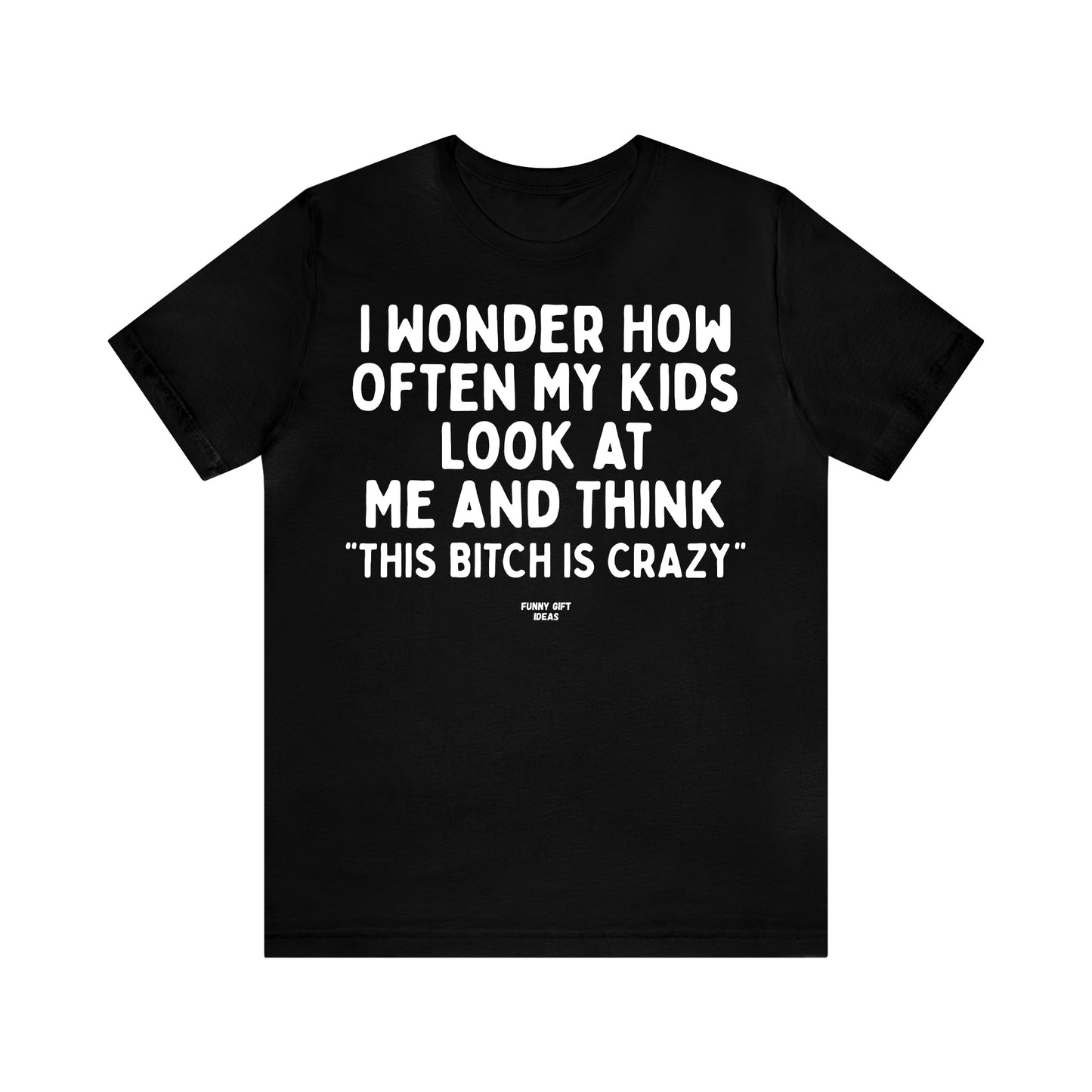 Funny Shirts for Women - I Wonder How Often My Kids Look at Me and Think "This Bitch is Crazy" - Women's T Shirts