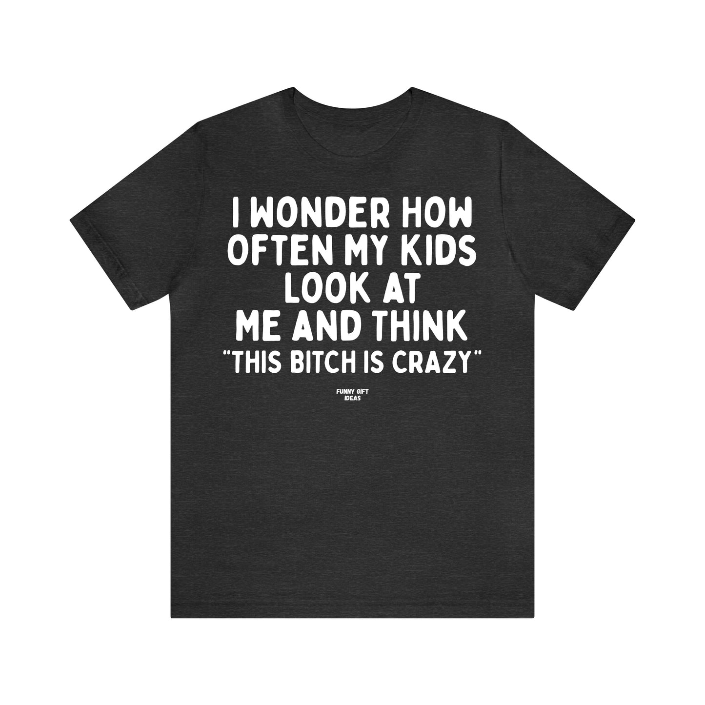 Funny Shirts for Women - I Wonder How Often My Kids Look at Me and Think "This Bitch is Crazy" - Women's T Shirts