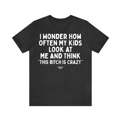 Funny Shirts for Women - I Wonder How Often My Kids Look at Me and Think "This Bitch is Crazy" - Women's T Shirts