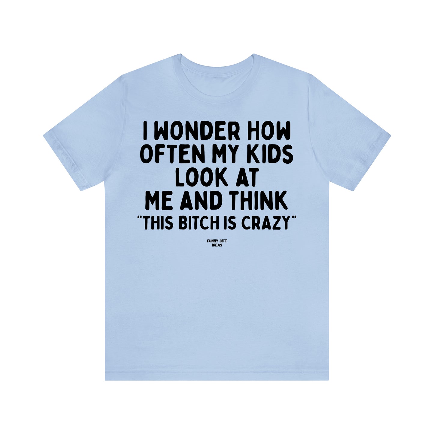 Funny Shirts for Women - I Wonder How Often My Kids Look at Me and Think "This Bitch is Crazy" - Women's T Shirts