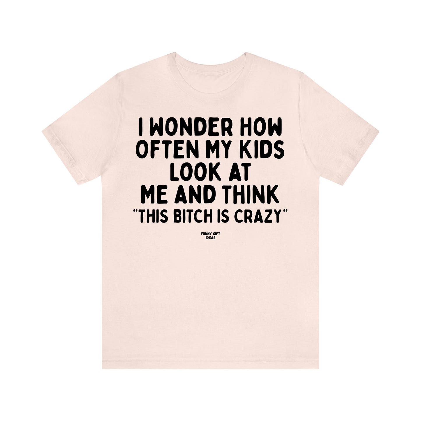 Funny Shirts for Women - I Wonder How Often My Kids Look at Me and Think "This Bitch is Crazy" - Women's T Shirts