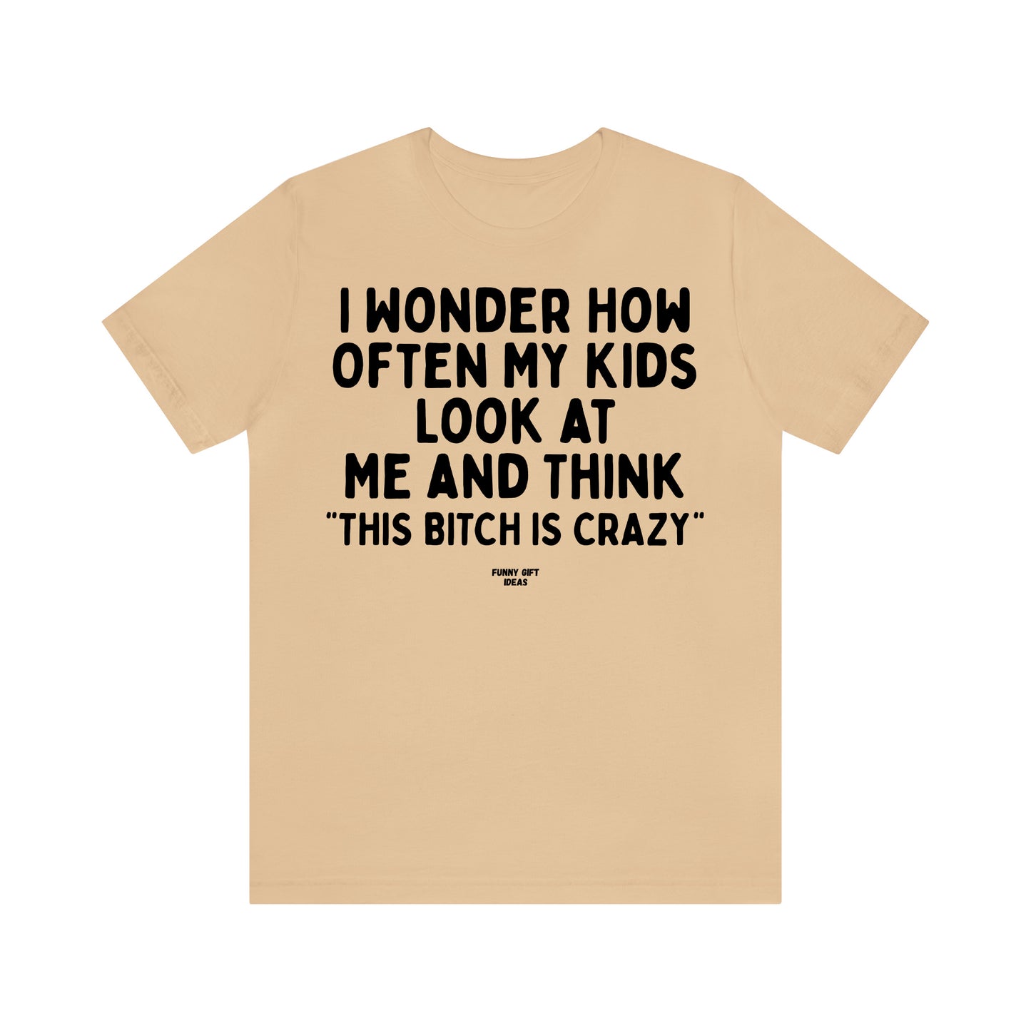 Funny Shirts for Women - I Wonder How Often My Kids Look at Me and Think "This Bitch is Crazy" - Women's T Shirts