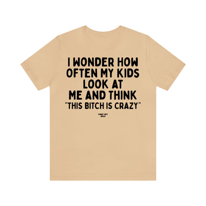 Funny Shirts for Women - I Wonder How Often My Kids Look at Me and Think "This Bitch is Crazy" - Women's T Shirts