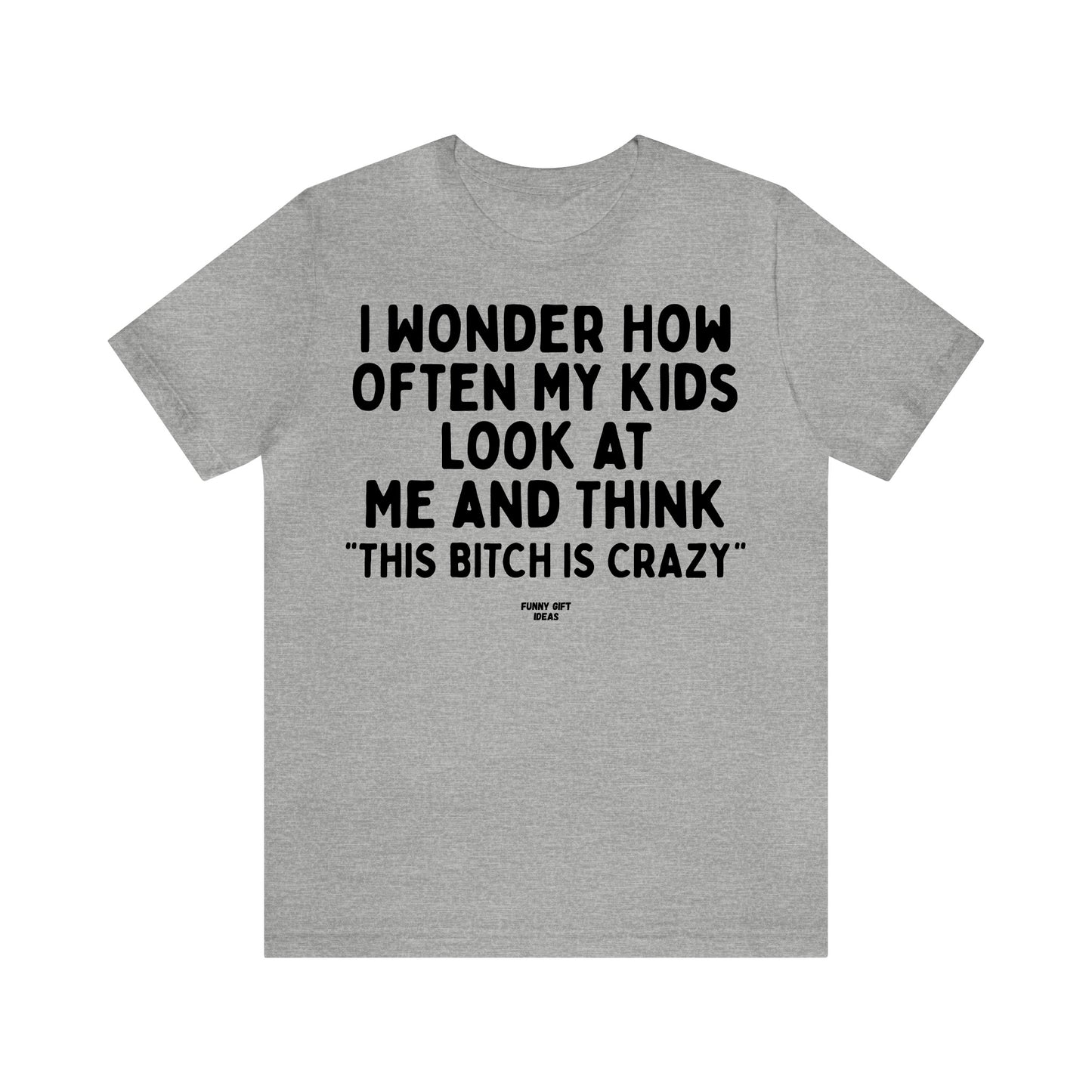 Funny Shirts for Women - I Wonder How Often My Kids Look at Me and Think "This Bitch is Crazy" - Women's T Shirts