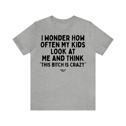 Funny Shirts for Women - I Wonder How Often My Kids Look at Me and Think "This Bitch is Crazy" - Women's T Shirts