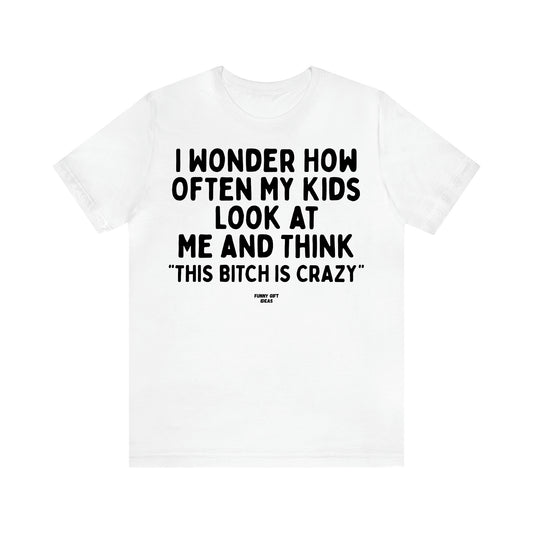 Women's T Shirts I Wonder How Often My Kids Look at Me and Think "This Bitch is Crazy"  - Funny Gift Ideas