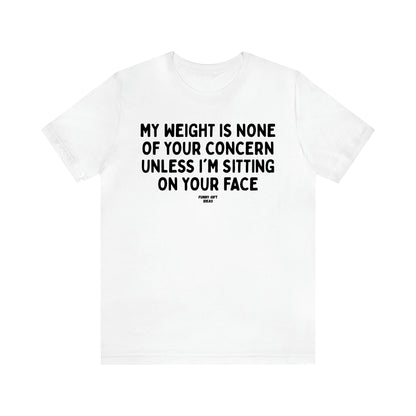 Women's T Shirts My Weight is None of Your Concern Unless I'm Sitting on Your Face - Funny Gift Ideas