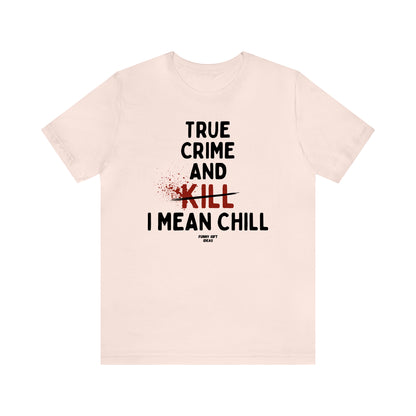 Funny Shirts for Women - True Crime and Kill... I Mean Chill - Women's T Shirts