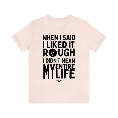 Funny Shirts for Women - When I Said I Liked It Rough I Didn't Mean My Entire Life - Women's T Shirts