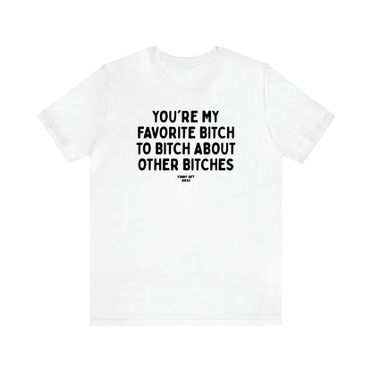 Women's T Shirts You're My Favorite Bitch to Bitch About Other Bitches - Funny Gift Ideas