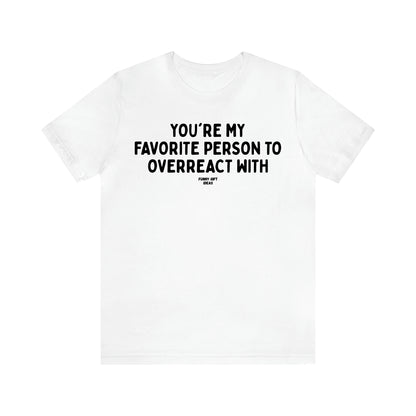 Women's T Shirts You're My Favorite Person to Overreact With - Funny Gift Ideas