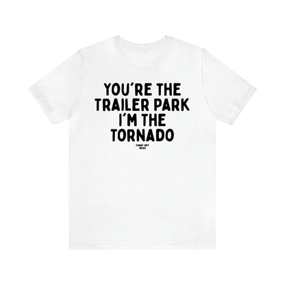Women's T Shirts You're the Trailer Park I'm the Tornado - Funny Gift Ideas