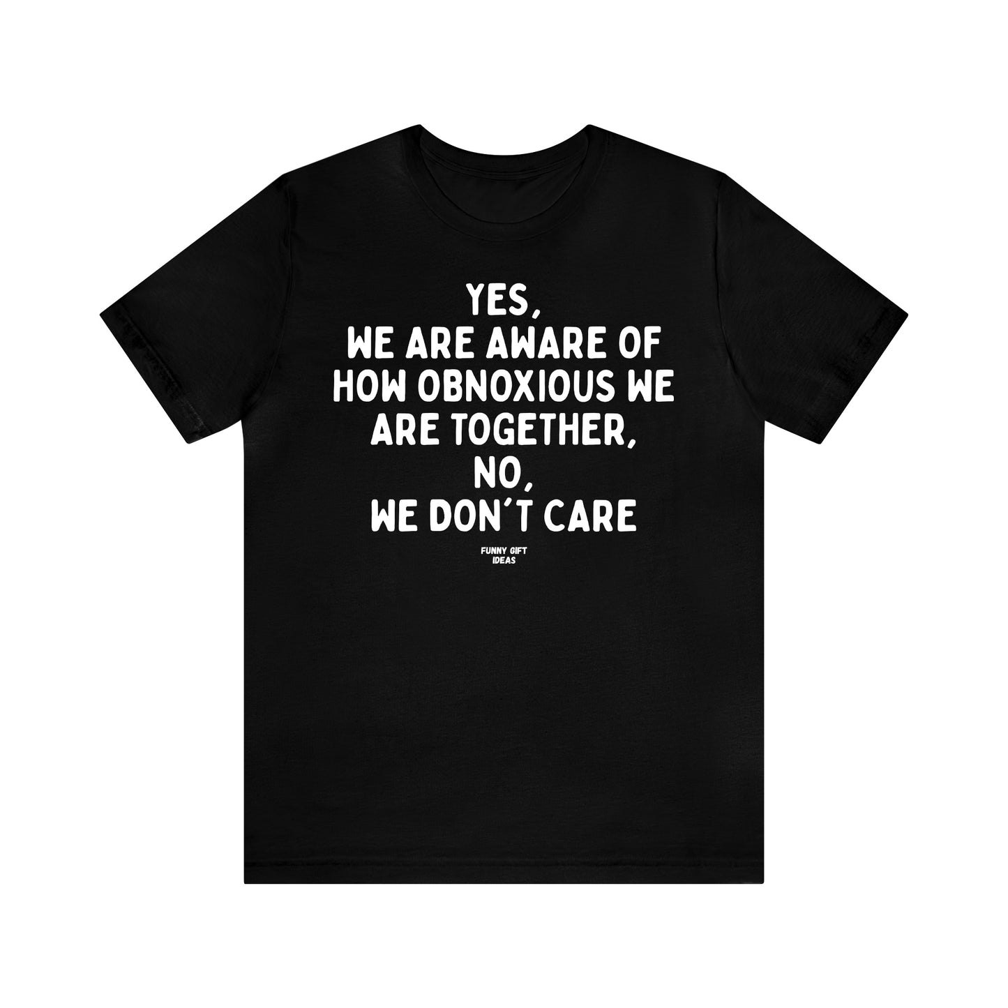 Funny Shirts for Women - Yes, We Are Aware of How Obnoxious We Are Together, No, We Don't Care - Women's T Shirts