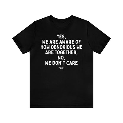 Funny Shirts for Women - Yes, We Are Aware of How Obnoxious We Are Together, No, We Don't Care - Women's T Shirts