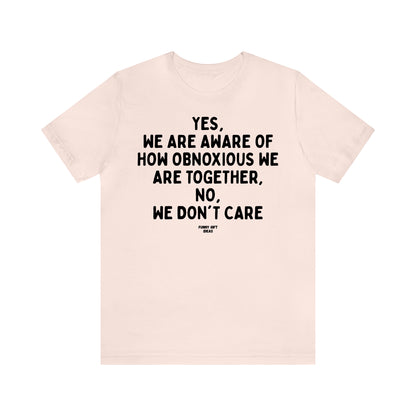 Funny Shirts for Women - Yes, We Are Aware of How Obnoxious We Are Together, No, We Don't Care - Women's T Shirts