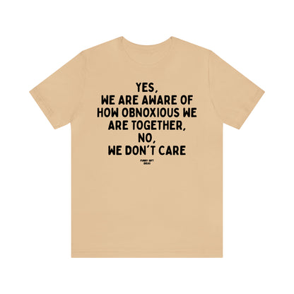 Funny Shirts for Women - Yes, We Are Aware of How Obnoxious We Are Together, No, We Don't Care - Women's T Shirts