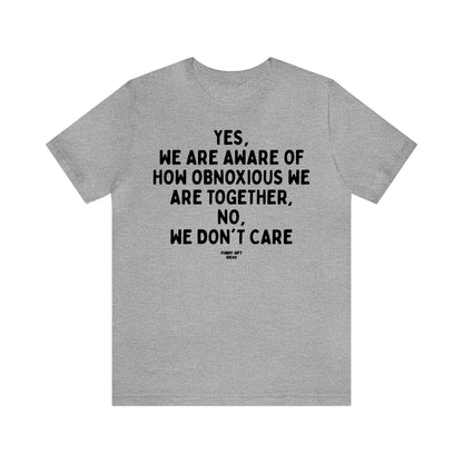 Funny Shirts for Women - Yes, We Are Aware of How Obnoxious We Are Together, No, We Don't Care - Women's T Shirts