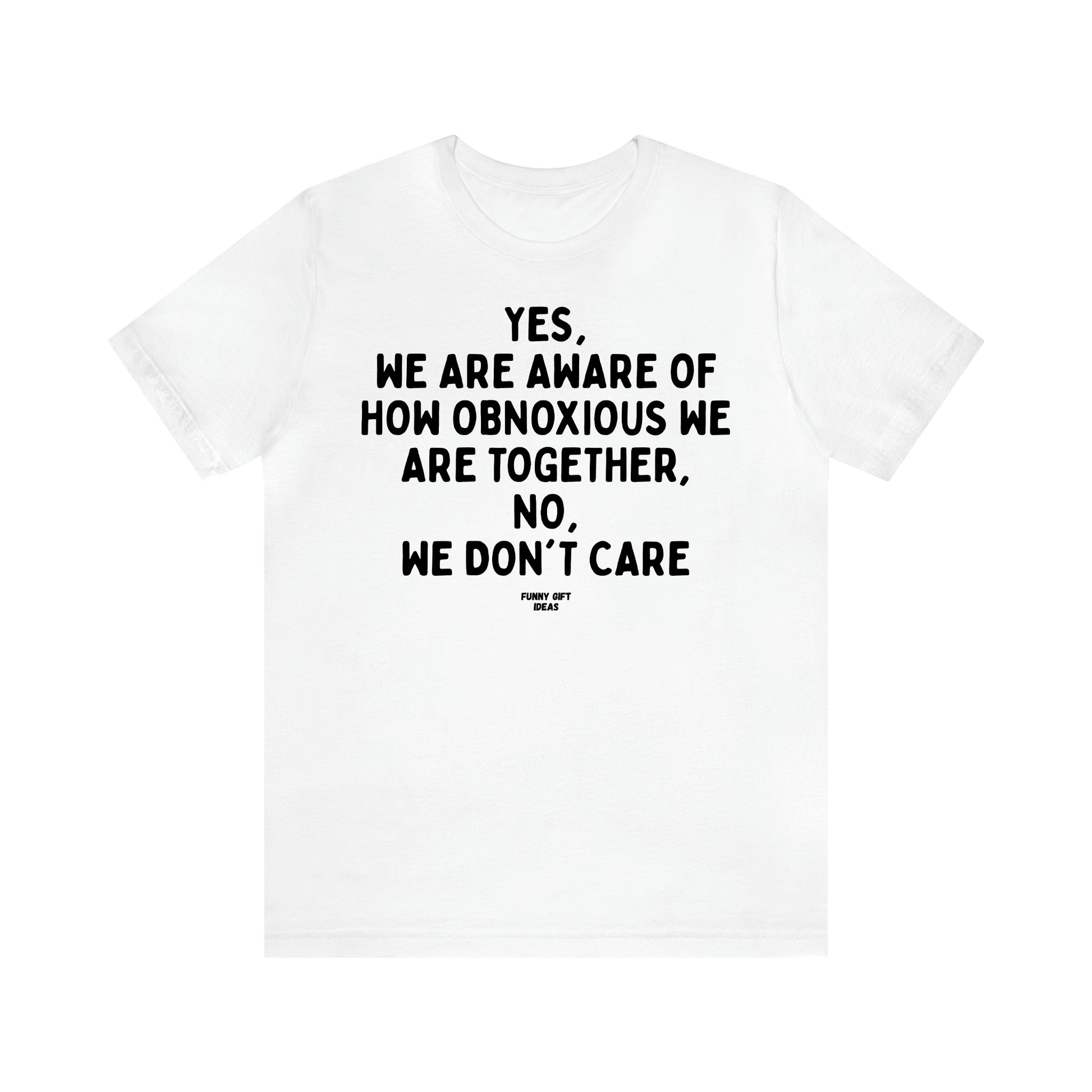 Women's T Shirts Yes, We Are Aware of How Obnoxious We Are Together, No, We Don't Care - Funny Gift Ideas