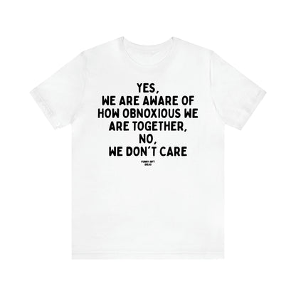 Women's T Shirts Yes, We Are Aware of How Obnoxious We Are Together, No, We Don't Care - Funny Gift Ideas