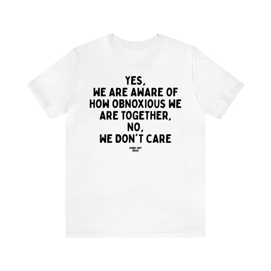 Women's T Shirts Yes, We Are Aware of How Obnoxious We Are Together, No, We Don't Care - Funny Gift Ideas